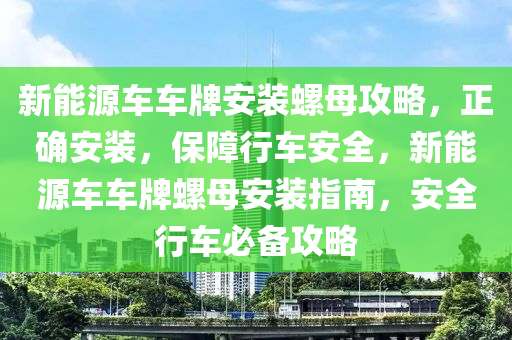 新能源车车牌安装螺母攻略，正确安装，保障行车安全，新能源车车牌螺母安装指南，安全行车必备攻略