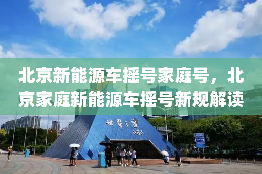 北京新能源车摇号家庭号，北京家庭新能源车摇号新规解读