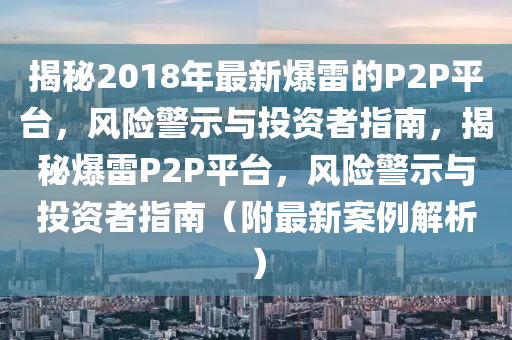 揭秘2018年最新爆雷的P2P平台，风险警示与投资者指南，揭秘爆雷P2P平台，风险警示与投资者指南（附最新案例解析）