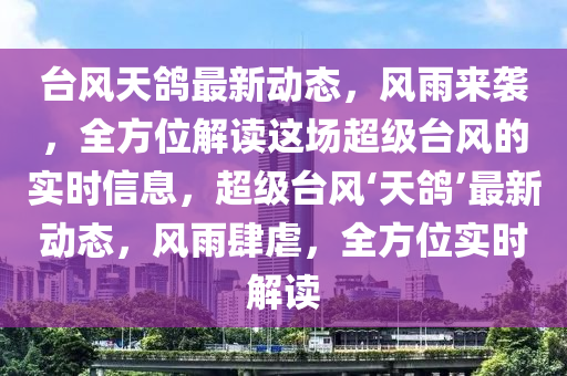 台风天鸽最新动态，风雨来袭，全方位解读这场超级台风的实时信息，超级台风‘天鸽’最新动态，风雨肆虐，全方位实时解读