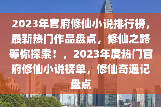 2023年官府修仙小说排行榜，最新热门作品盘点，修仙之路等你探索！，2023年度热门官府修仙小说榜单，修仙奇遇记盘点