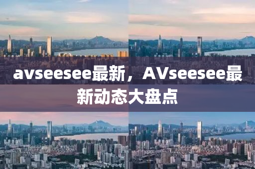 avseesee最新，AVseesee最新动态大盘点