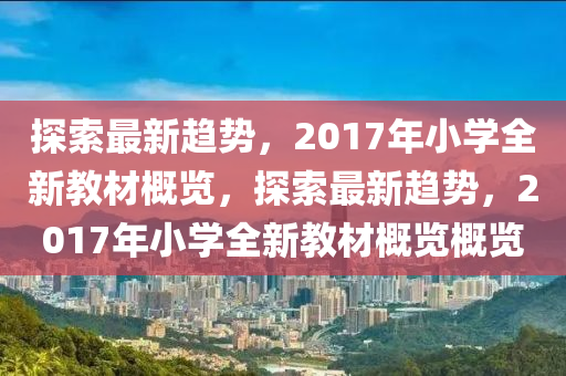 探索最新趋势，2017年小学全新教材概览，探索最新趋势，2017年小学全新教材概览概览