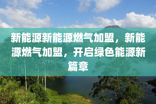 新能源新能源燃气加盟，新能源燃气加盟，开启绿色能源新篇章