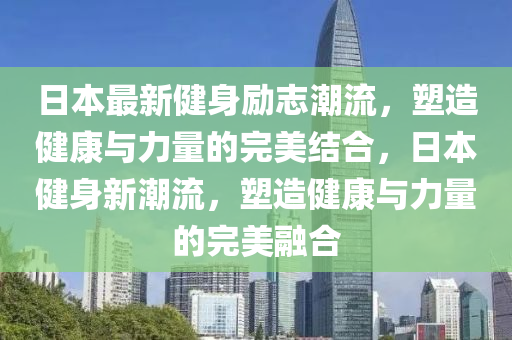 日本最新健身励志潮流，塑造健康与力量的完美结合，日本健身新潮流，塑造健康与力量的完美融合