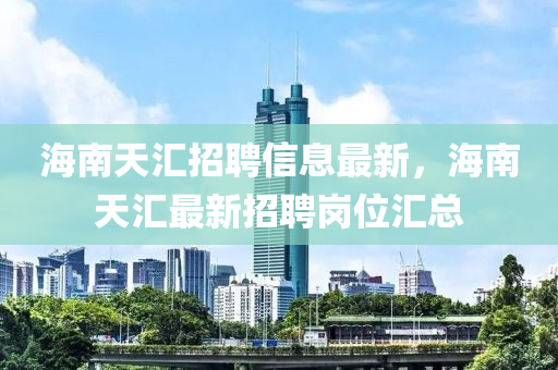 海南天汇招聘信息最新，海南天汇最新招聘岗位汇总