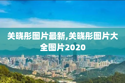 关晓彤图片最新,关晓彤图片大全图片2020