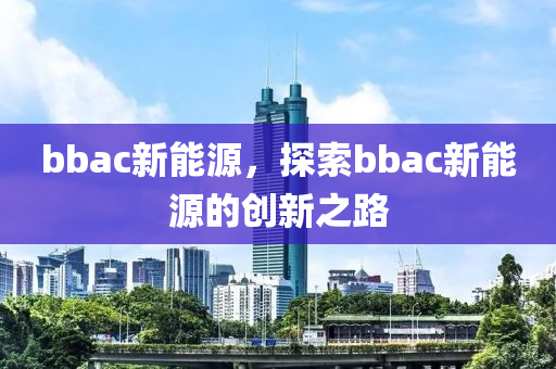 bbac新能源，探索bbac新能源的创新之路