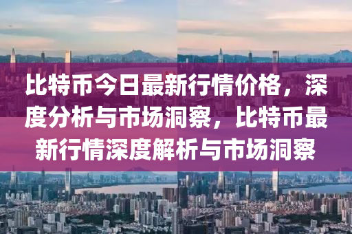 比特币今日最新行情价格，深度分析与市场洞察，比特币最新行情深度解析与市场洞察