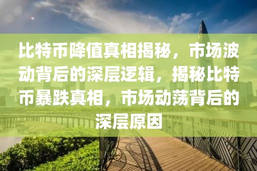 比特币降值真相揭秘，市场波动背后的深层逻辑，揭秘比特币暴跌真相，市场动荡背后的深层原因