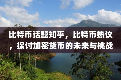 比特币话题知乎，比特币热议，探讨加密货币的未来与挑战