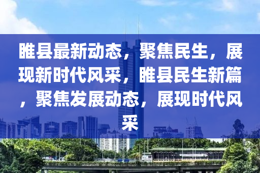 睢县最新动态，聚焦民生，展现新时代风采，睢县民生新篇，聚焦发展动态，展现时代风采