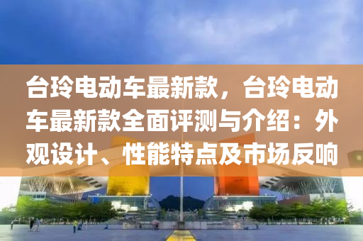 台玲电动车最新款，台玲电动车最新款全面评测与介绍：外观设计、性能特点及市场反响