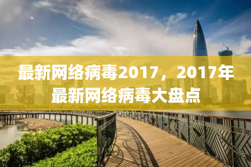 最新网络病毒2017，2017年最新网络病毒大盘点