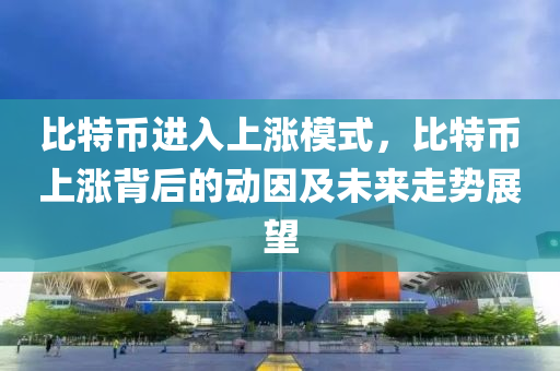 比特币进入上涨模式，比特币上涨背后的动因及未来走势展望