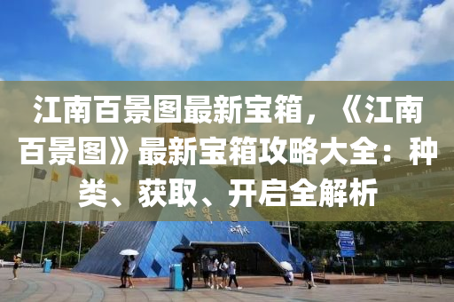 江南百景图最新宝箱，《江南百景图》最新宝箱攻略大全：种类、获取、开启全解析