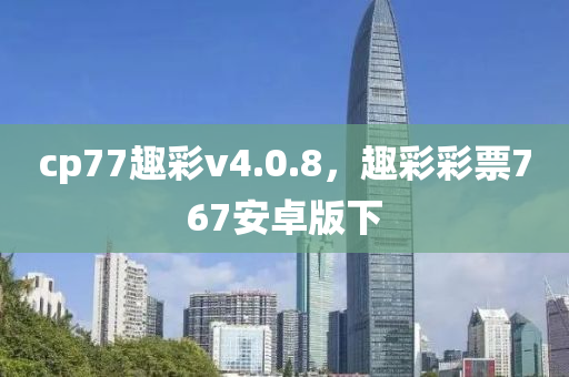 cp77趣彩v4.0.8，趣彩彩票767安卓版下