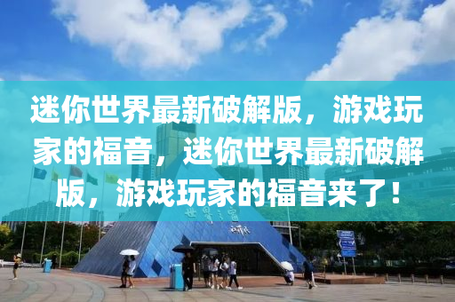 迷你世界最新破解版，游戏玩家的福音，迷你世界最新破解版，游戏玩家的福音来了！