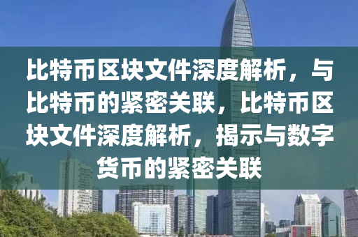 比特币区块文件深度解析，与比特币的紧密关联，比特币区块文件深度解析，揭示与数字货币的紧密关联