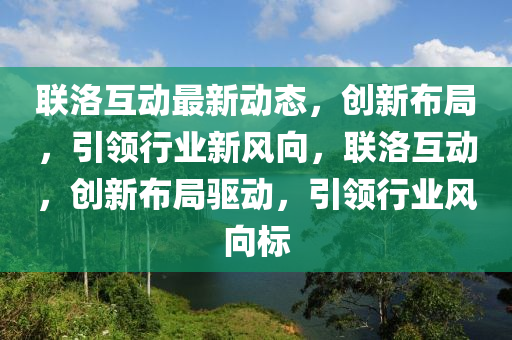 联洛互动最新动态，创新布局，引领行业新风向，联洛互动，创新布局驱动，引领行业风向标