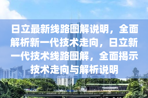 日立最新线路图解说明，全面解析新一代技术走向，日立新一代技术线路图解，全面揭示技术走向与解析说明