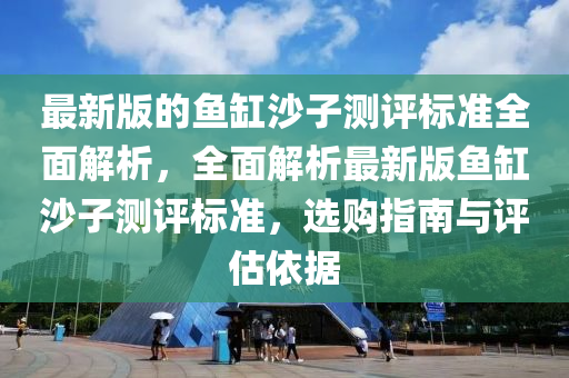 最新版的鱼缸沙子测评标准全面解析，全面解析最新版鱼缸沙子测评标准，选购指南与评估依据