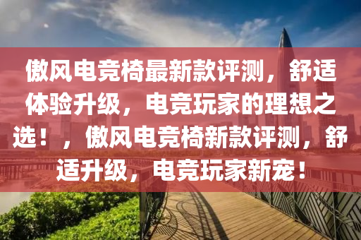 傲风电竞椅最新款评测，舒适体验升级，电竞玩家的理想之选！，傲风电竞椅新款评测，舒适升级，电竞玩家新宠！