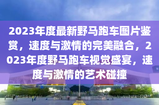 2023年度最新野马跑车图片鉴赏，速度与激情的完美融合，2023年度野马跑车视觉盛宴，速度与激情的艺术碰撞