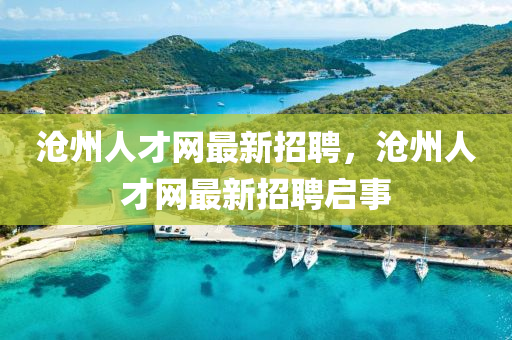 沧州人才网最新招聘，沧州人才网最新招聘启事