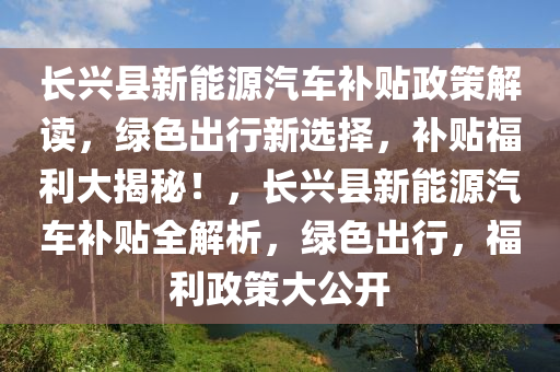 长兴县新能源汽车补贴政策解读，绿色出行新选择，补贴福利大揭秘！，长兴县新能源汽车补贴全解析，绿色出行，福利政策大公开