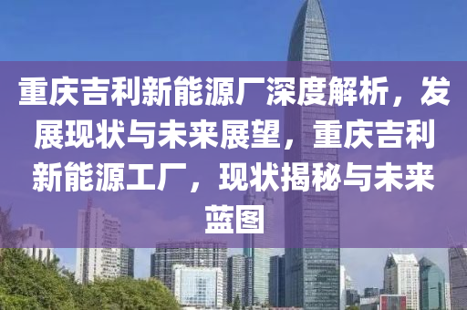 重庆吉利新能源厂深度解析，发展现状与未来展望，重庆吉利新能源工厂，现状揭秘与未来蓝图