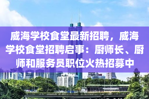 威海学校食堂最新招聘，威海学校食堂招聘启事：厨师长、厨师和服务员职位火热招募中