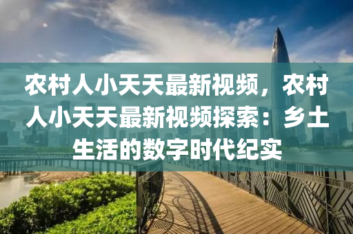 农村人小天天最新视频，农村人小天天最新视频探索：乡土生活的数字时代纪实