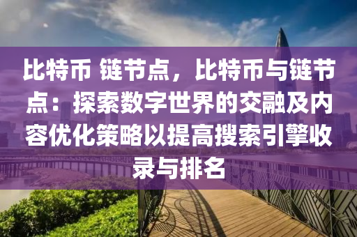 比特币 链节点，比特币与链节点：探索数字世界的交融及内容优化策略以提高搜索引擎收录与排名