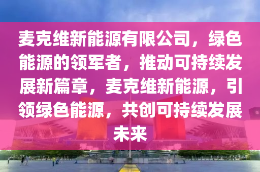 麦克维新能源有限公司，绿色能源的领军者，推动可持续发展新篇章，麦克维新能源，引领绿色能源，共创可持续发展未来