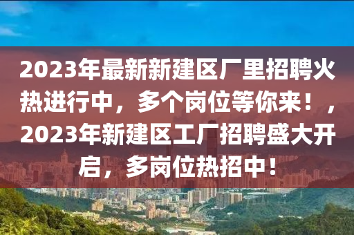 2023年最新新建区厂里招聘火热进行中，多个岗位等你来！，2023年新建区工厂招聘盛大开启，多岗位热招中！