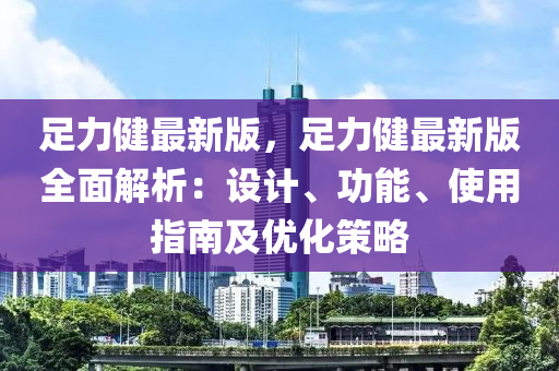 足力健最新版，足力健最新版全面解析：设计、功能、使用指南及优化策略