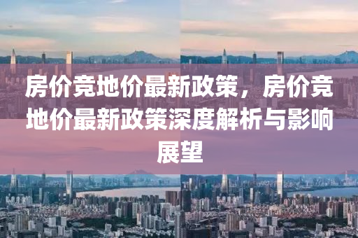 房价竞地价最新政策，房价竞地价最新政策深度解析与影响展望