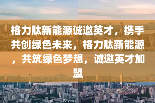 格力肽新能源诚邀英才，携手共创绿色未来，格力肽新能源，共筑绿色梦想，诚邀英才加盟