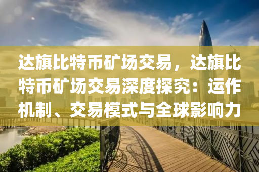 达旗比特币矿场交易，达旗比特币矿场交易深度探究：运作机制、交易模式与全球影响力