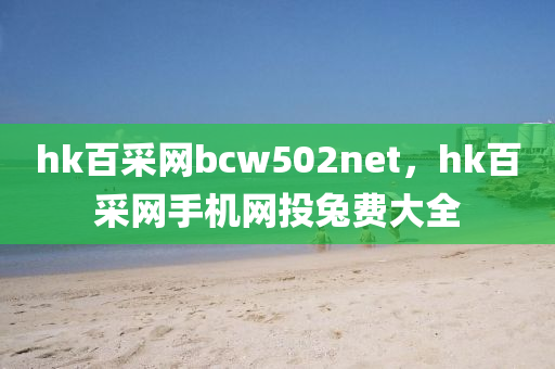 hk百采网bcw502net，hk百采网手机网投兔费大全