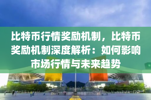 比特币行情奖励机制，比特币奖励机制深度解析：如何影响市场行情与未来趋势