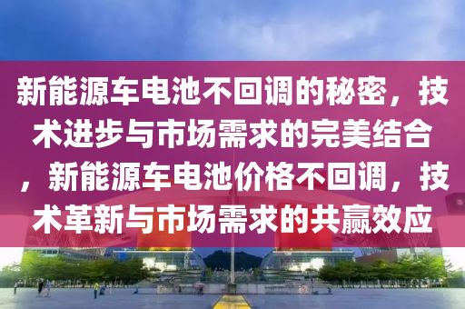 新能源车电池不回调的秘密，技术进步与市场需求的完美结合，新能源车电池价格不回调，技术革新与市场需求的共赢效应