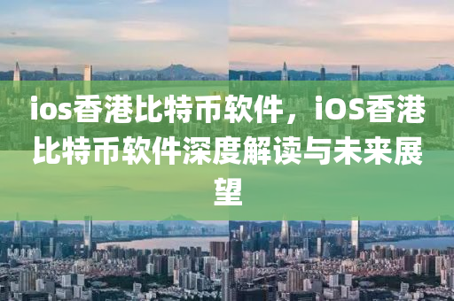 ios香港比特币软件，iOS香港比特币软件深度解读与未来展望