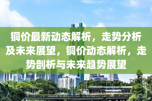 铜价最新动态解析，走势分析及未来展望，铜价动态解析，走势剖析与未来趋势展望