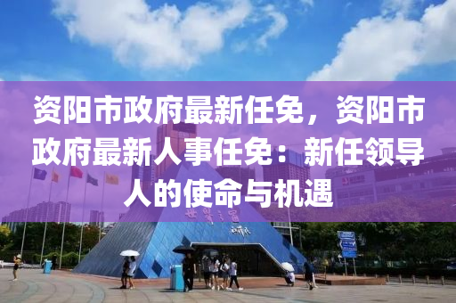 资阳市政府最新任免，资阳市政府最新人事任免：新任领导人的使命与机遇