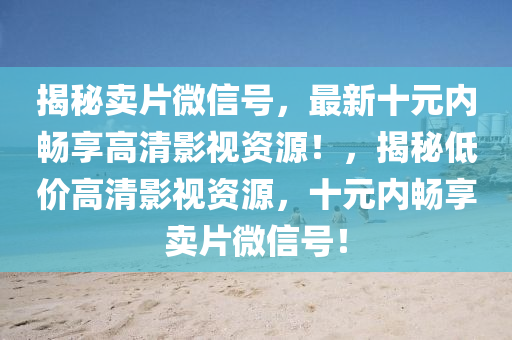 揭秘卖片微信号，最新十元内畅享高清影视资源！，揭秘低价高清影视资源，十元内畅享卖片微信号！