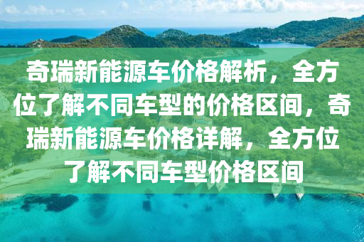 奇瑞新能源车价格解析，全方位了解不同车型的价格区间，奇瑞新能源车价格详解，全方位了解不同车型价格区间