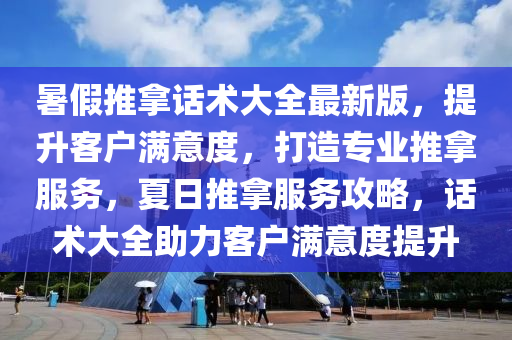 暑假推拿话术大全最新版，提升客户满意度，打造专业推拿服务，夏日推拿服务攻略，话术大全助力客户满意度提升