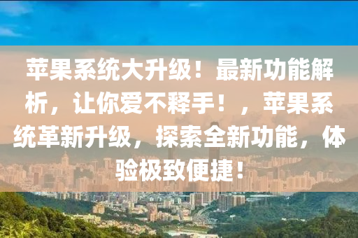 苹果系统大升级！最新功能解析，让你爱不释手！，苹果系统革新升级，探索全新功能，体验极致便捷！